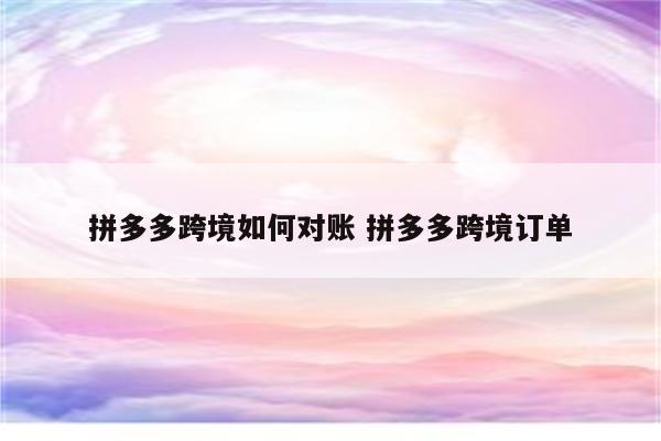 拼多多跨境如何对账 拼多多跨境订单