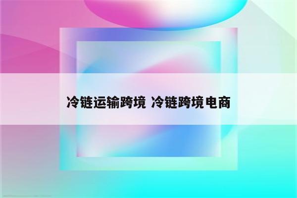 冷链运输跨境 冷链跨境电商