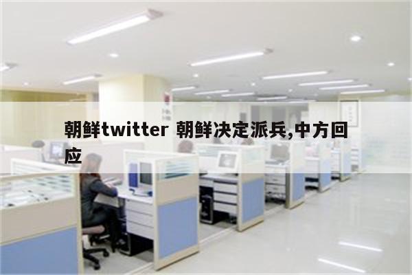 朝鲜twitter 朝鲜决定派兵,中方回应