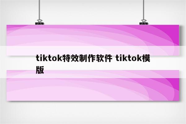 tiktok特效制作软件 tiktok模版