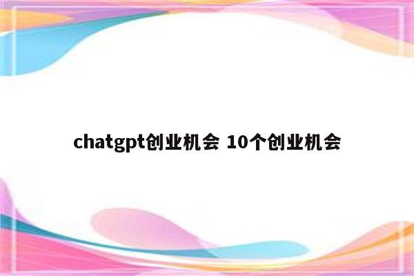 chatgpt创业机会 10个创业机会