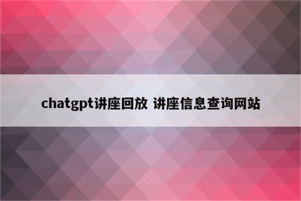 chatgpt讲座回放 讲座信息查询网站