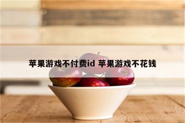 苹果游戏不付费id 苹果游戏不花钱