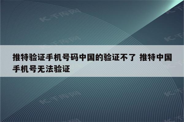 推特验证手机号码中国的验证不了 推特中国手机号无法验证