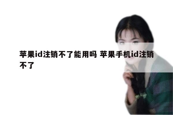 苹果id注销不了能用吗 苹果手机id注销不了