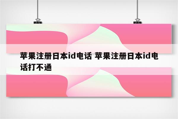 苹果注册日本id电话 苹果注册日本id电话打不通
