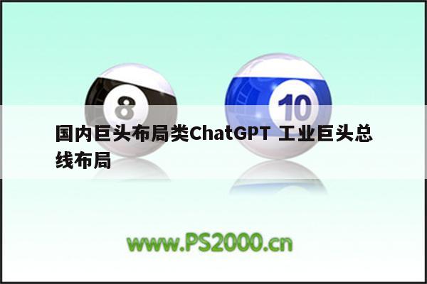 国内巨头布局类ChatGPT 工业巨头总线布局