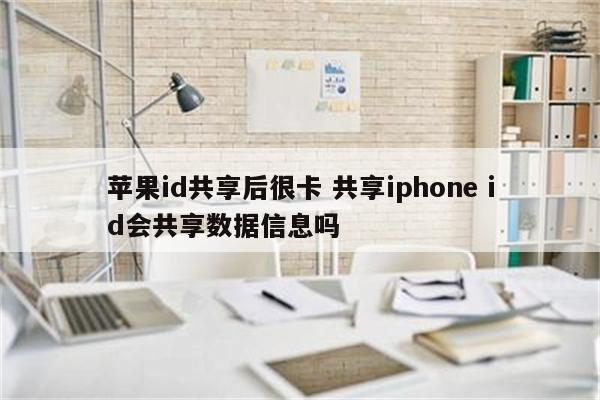 苹果id共享后很卡 共享iphone id会共享数据信息吗