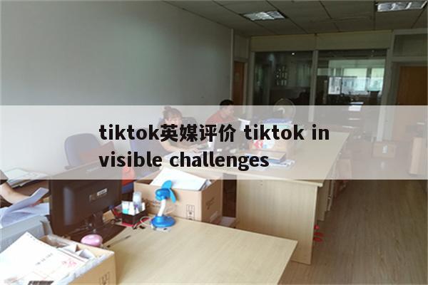 tiktok英媒评价 tiktok invisible challenges
