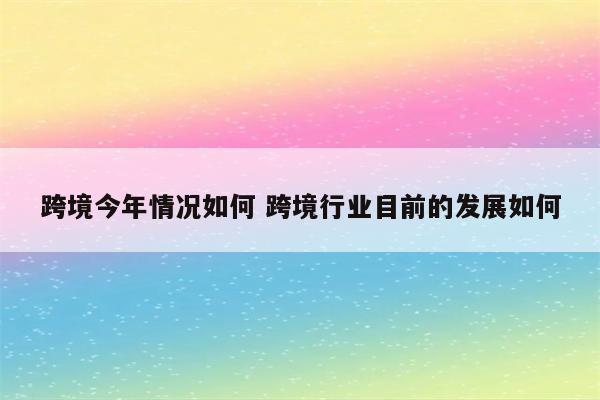跨境今年情况如何 跨境行业目前的发展如何