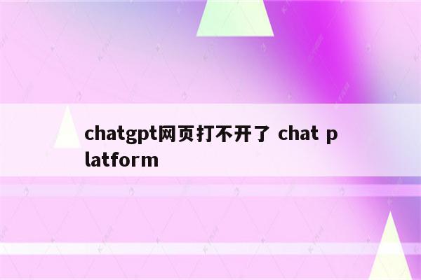 chatgpt网页打不开了 chat platform
