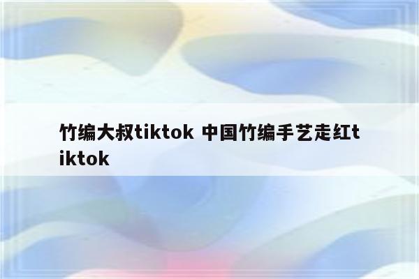 竹编大叔tiktok 中国竹编手艺走红tiktok