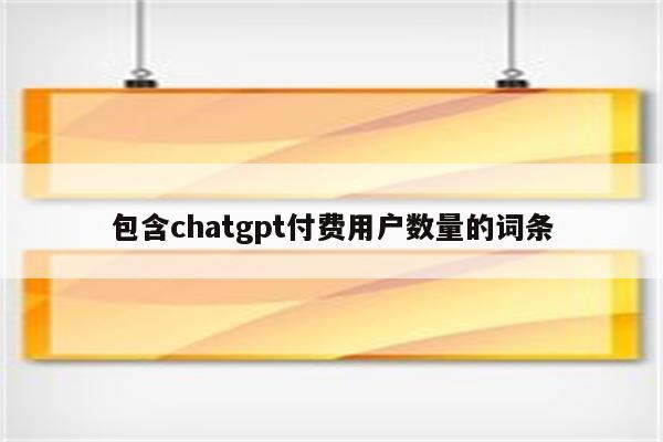包含chatgpt付费用户数量的词条