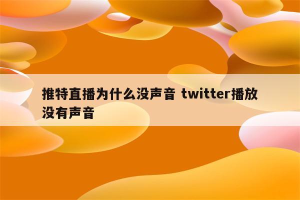 推特直播为什么没声音 twitter播放没有声音