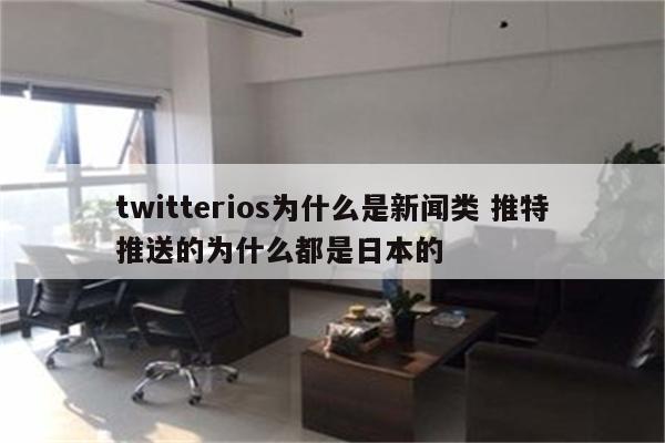 twitterios为什么是新闻类 推特推送的为什么都是日本的