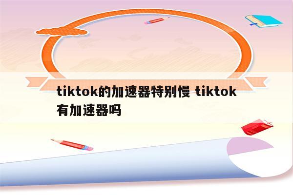 tiktok的加速器特别慢 tiktok有加速器吗