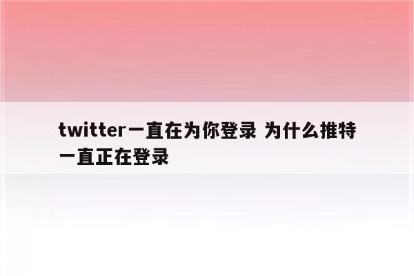 twitter一直在为你登录 为什么推特一直正在登录