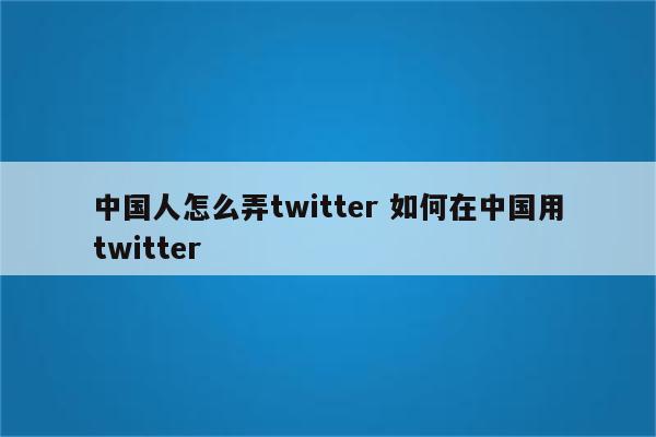 中国人怎么弄twitter 如何在中国用twitter