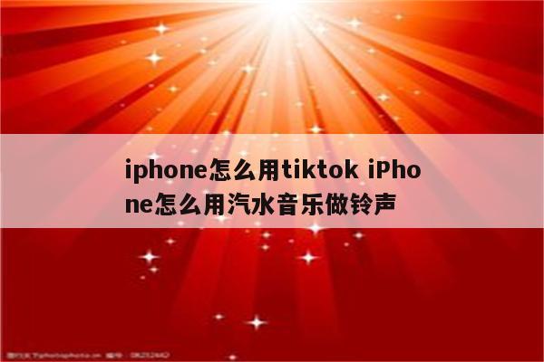 iphone怎么用tiktok iPhone怎么用汽水音乐做铃声