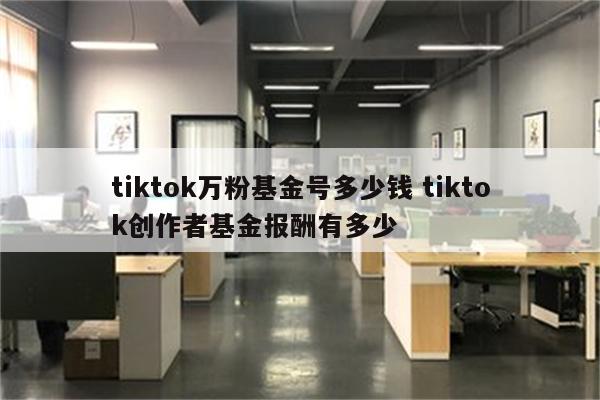 tiktok万粉基金号多少钱 tiktok创作者基金报酬有多少