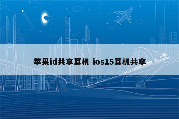 苹果id共享耳机 ios15耳机共享