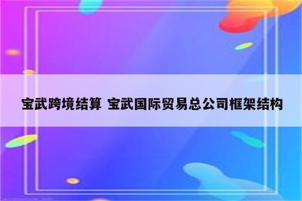 宝武跨境结算 宝武国际贸易总公司框架结构