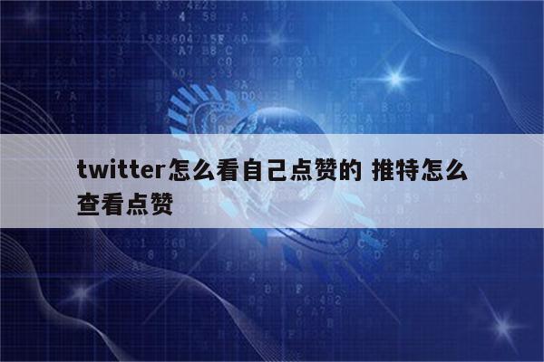 twitter怎么看自己点赞的 推特怎么查看点赞