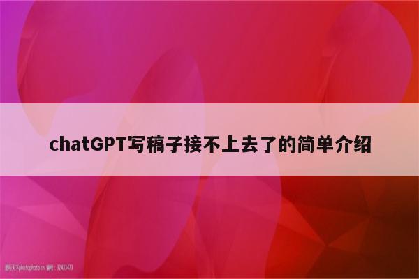 chatGPT写稿子接不上去了的简单介绍