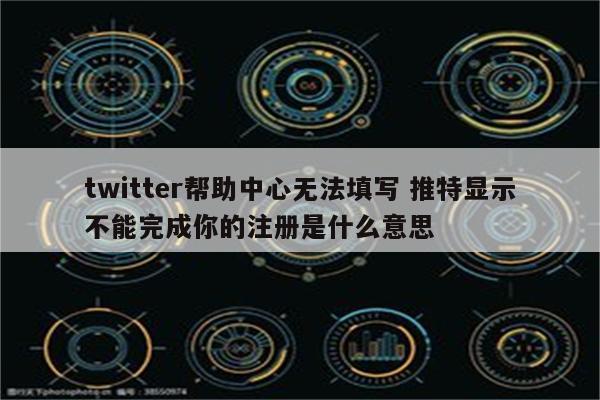twitter帮助中心无法填写 推特显示不能完成你的注册是什么意思