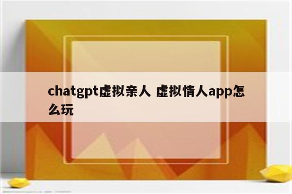 chatgpt虚拟亲人 虚拟情人app怎么玩