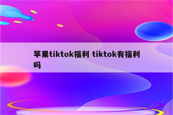 苹果tiktok福利 tiktok有福利吗