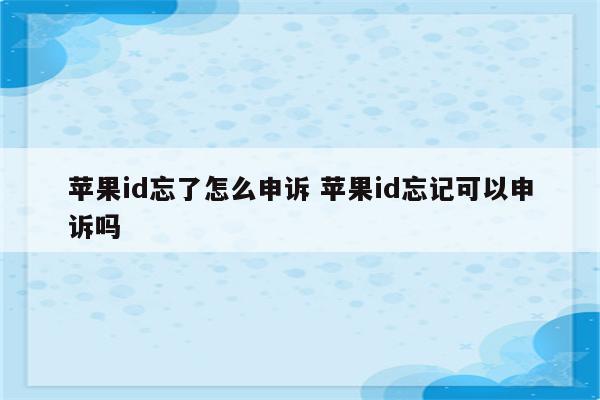 苹果id忘了怎么申诉 苹果id忘记可以申诉吗
