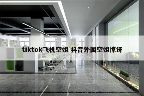 tiktok飞机空姐 抖音外国空姐惊讶