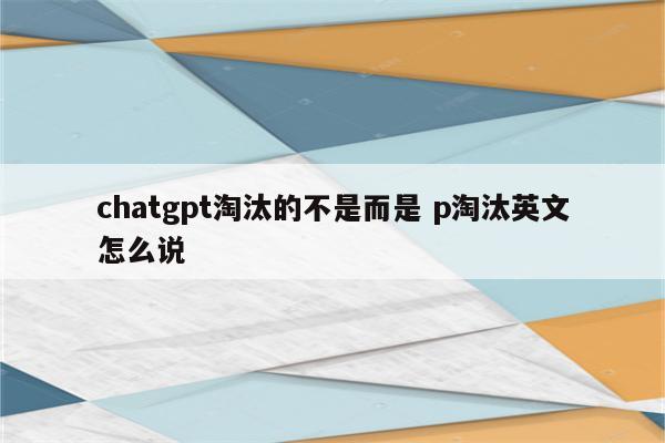 chatgpt淘汰的不是而是 p淘汰英文怎么说