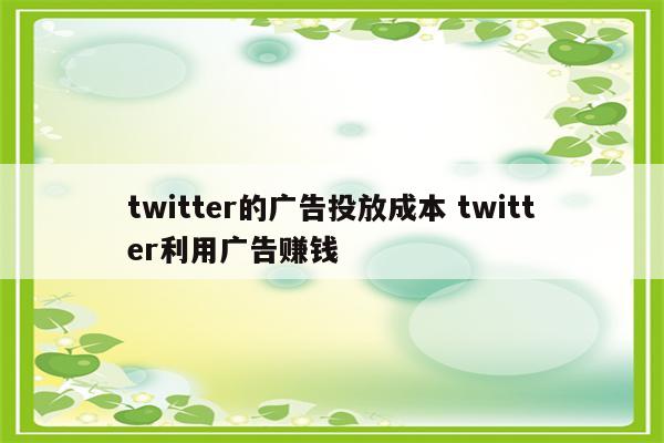 twitter的广告投放成本 twitter利用广告赚钱