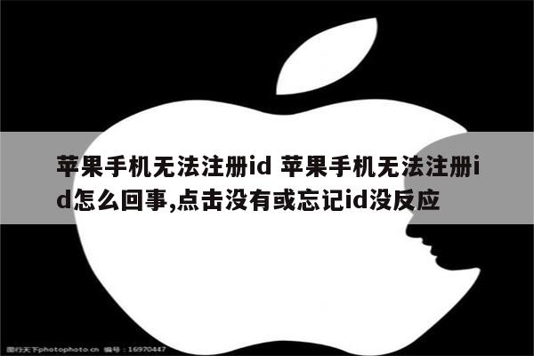 苹果手机无法注册id 苹果手机无法注册id怎么回事,点击没有或忘记id没反应