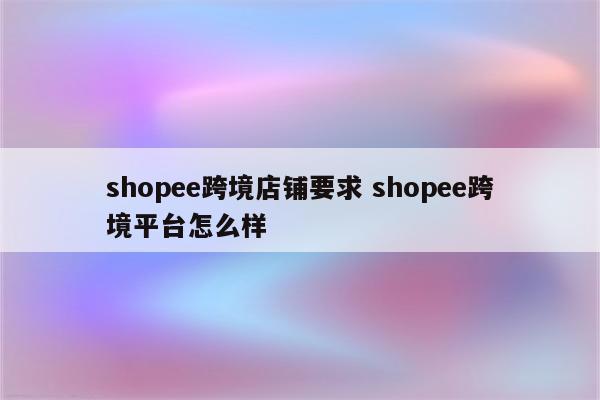 shopee跨境店铺要求 shopee跨境平台怎么样