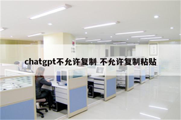 chatgpt不允许复制 不允许复制粘贴