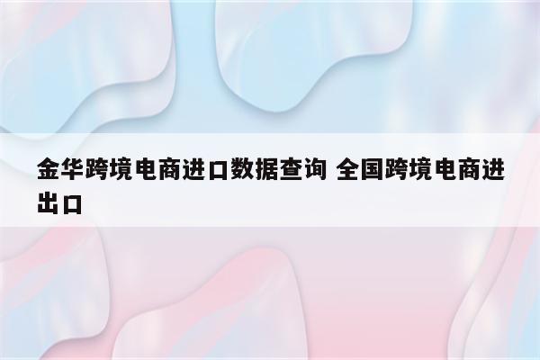 金华跨境电商进口数据查询 全国跨境电商进出口