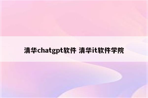 清华chatgpt软件 清华it软件学院