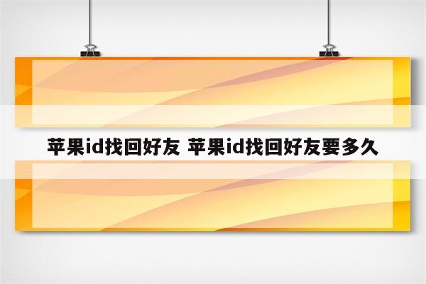苹果id找回好友 苹果id找回好友要多久
