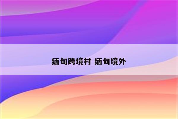 缅甸跨境村 缅甸境外