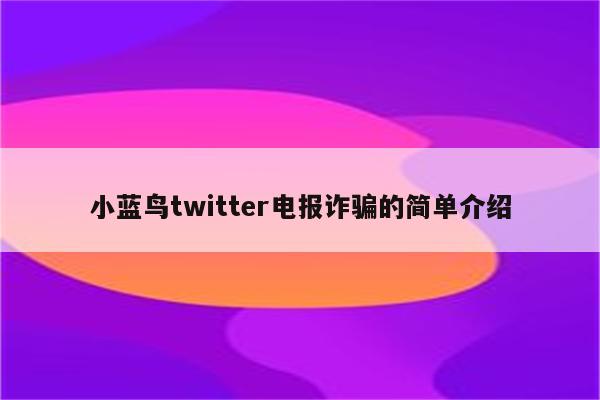 小蓝鸟twitter电报诈骗的简单介绍