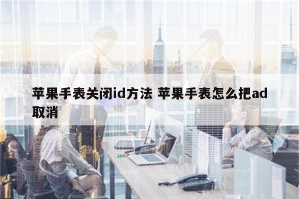 苹果手表关闭id方法 苹果手表怎么把ad取消