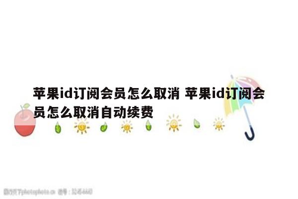 苹果id订阅会员怎么取消 苹果id订阅会员怎么取消自动续费