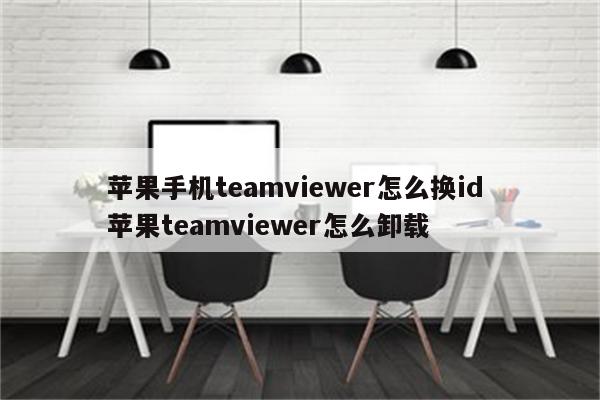 苹果手机teamviewer怎么换id 苹果teamviewer怎么卸载