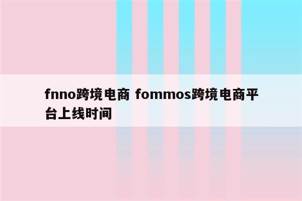 fnno跨境电商 fommos跨境电商平台上线时间