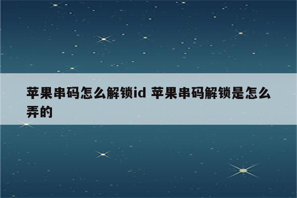 苹果串码怎么解锁id 苹果串码解锁是怎么弄的