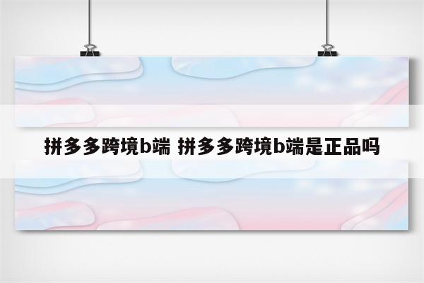 拼多多跨境b端 拼多多跨境b端是正品吗