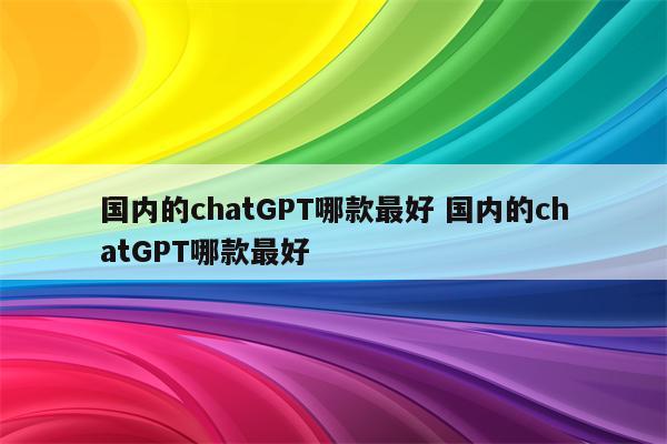 国内的chatGPT哪款最好 国内的chatGPT哪款最好